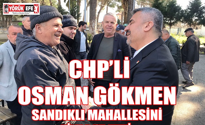 CHP’Lİ OSMAN GÖKMEN SANDIKLI MAHALLESİNİ ZİYARET ETTİ