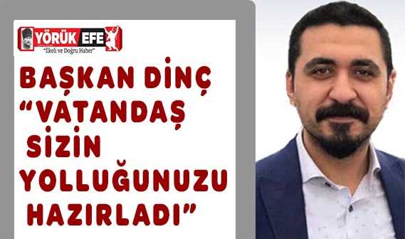 Başkan dinç “Vatandaş  sizin  yolluğunuzu  hazırladı”